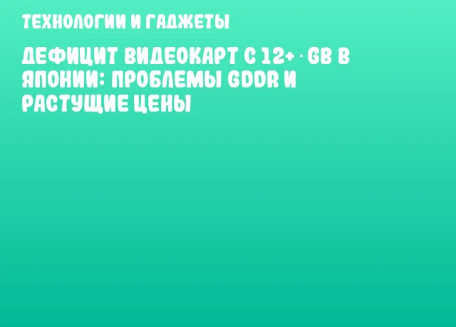 Дефицит видеокарт с 12+ GB в Японии: проблемы GDDR и растущие цены