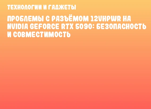 Проблемы с разъёмом 12VHPWR на NVIDIA GeForce RTX 5090: безопасность и совместимость Проблемы с разъёмом 12VHPWR на NVIDIA GeForce RTX 5090: безопасность и совместимость