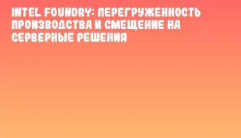 Intel Foundry: Перегруженность производства и смещение на серверные решения