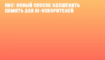 HBC: новый способ удешевить память для AI-ускорителей