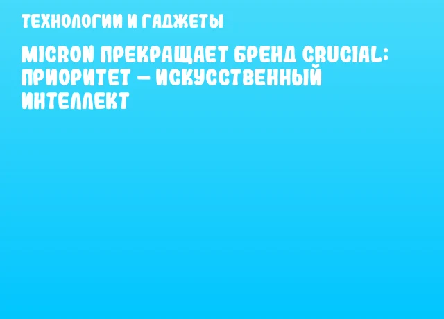 Micron прекращает бренд Crucial: приоритет – искусственный интеллект Micron прекращает бренд Crucial: приоритет – искусственный интеллект