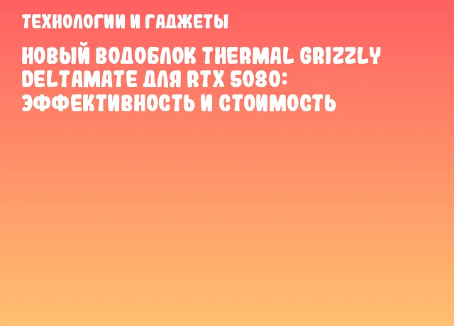 Новый водоблок Thermal Grizzly DeltaMate для RTX 5080: эффективность и стоимость Новый водоблок Thermal Grizzly DeltaMate для RTX 5080: эффективность и стоимость