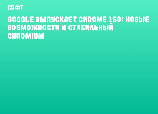 Google выпускает Chrome 150: новые возможности и стабильный Chromium Google выпускает Chrome 150: новые возможности и стабильный Chromium