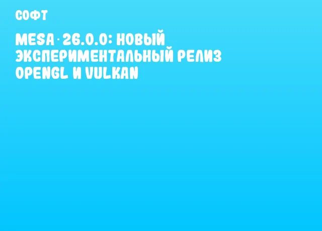 Mesa 26.0.0: Новый экспериментальный релиз OpenGL и Vulkan