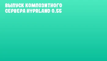 Выпуск композитного сервера Hyprland 0.55