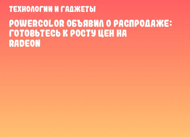 PowerColor объявил о распродаже: готовьтесь к росту цен на Radeon PowerColor объявил о распродаже: готовьтесь к росту цен на Radeon