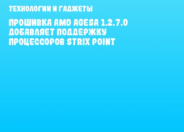 Прошивка AMD AGESA 1.2.7.0 добавляет поддержку процессоров Strix Point Прошивка AMD AGESA 1.2.7.0 добавляет поддержку процессоров Strix Point
