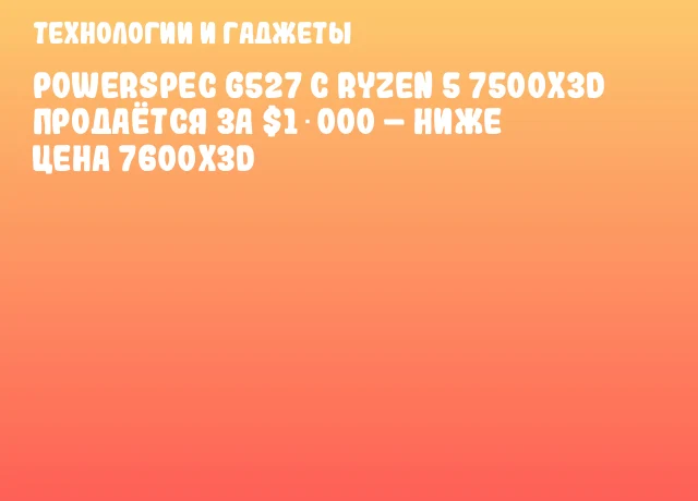 PowerSpec G527 с Ryzen 5 7500X3D продаётся за $1 000 – ниже цена 7600X3D