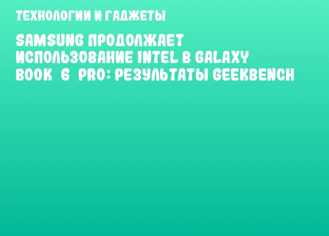 Samsung продолжает использование Intel в Galaxy Book 6 Pro: результаты Geekbench