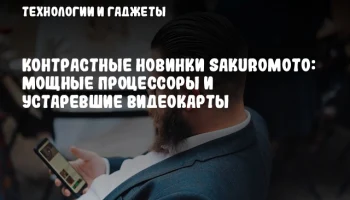 Контрастные новинки Sakuromoto: Мощные процессоры и устаревшие видеокарты