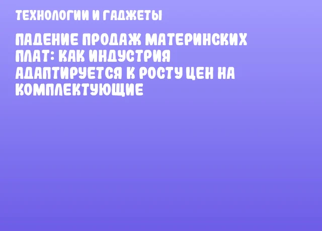 Падение продаж материнских плат: как индустрия адаптируется к росту цен на комплектующие