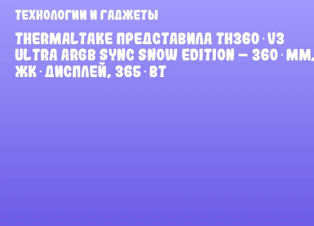 Thermaltake представила TH360 V3 Ultra ARGB Sync Snow Edition &ndash; 360 мм, RGB, ЖК‑дисплей, 365 Вт
