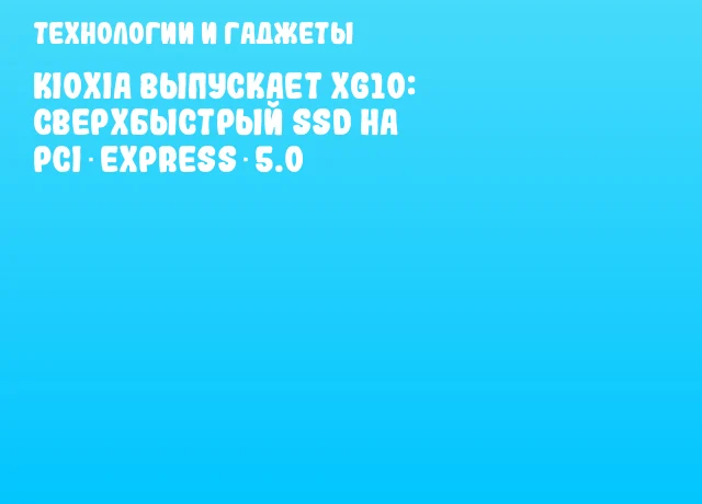 KIOXIA выпускает XG10: Сверхбыстрый SSD на PCI Express 5.0