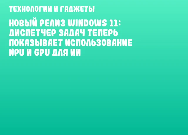Новый релиз Windows 11: Диспетчер задач теперь показывает использование NPU и GPU для ИИ