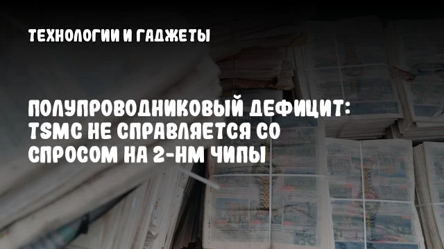 Полупроводниковый дефицит: TSMC не справляется со спросом на 2-нм чипы Полупроводниковый дефицит: TSMC не справляется со спросом на 2-нм чипы