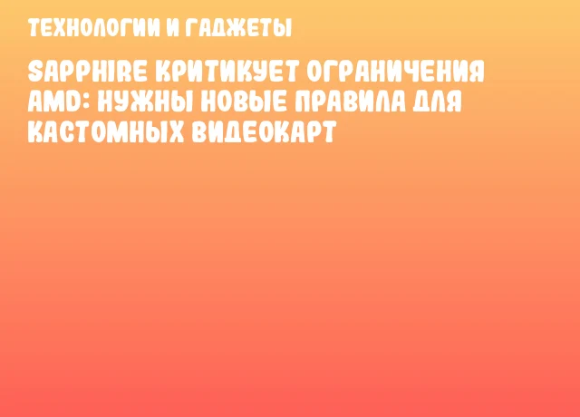 SAPPHIRE критикует ограничения AMD: нужны новые правила для кастомных видеокарт