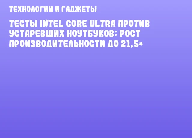 Тесты Intel Core Ultra против устаревших ноутбуков: рост производительности до 21,5&times;