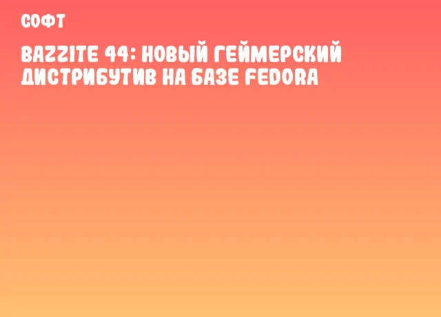 Bazzite 44: новый геймерский дистрибутив на базе Fedora