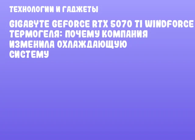 GIGABYTE GeForce RTX 5070 Ti WINDFORCE V2 без термогеля: почему компания изменила охлаждающую систему