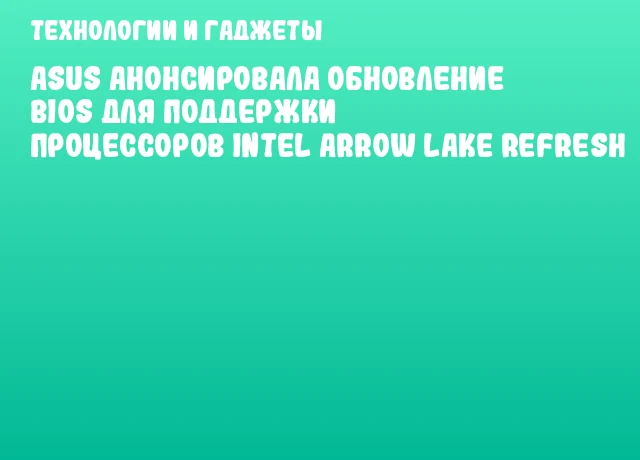 ASUS анонсировала обновление BIOS для поддержки процессоров Intel Arrow Lake Refresh ASUS анонсировала обновление BIOS для поддержки процессоров Intel Arrow Lake Refresh