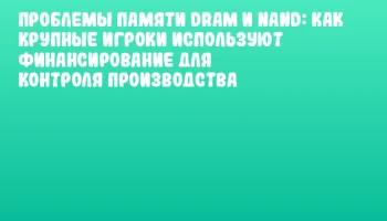 Проблемы памяти DRAM и NAND: как крупные игроки используют финансирование для контроля производства