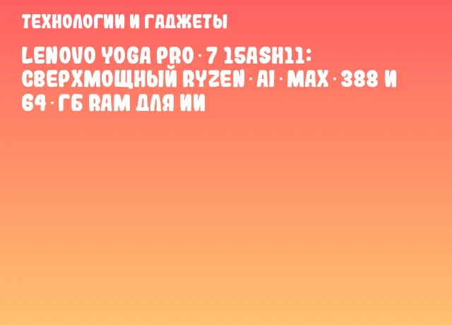 Lenovo Yoga Pro 7 15ASH11: Сверхмощный Ryzen AI MAX 388 и 64 ГБ RAM для ИИ Lenovo Yoga Pro 7 15ASH11: Сверхмощный Ryzen AI MAX 388 и 64 ГБ RAM для ИИ