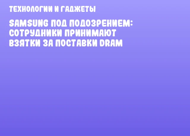 Samsung под подозрением: сотрудники принимают взятки за поставки DRAM