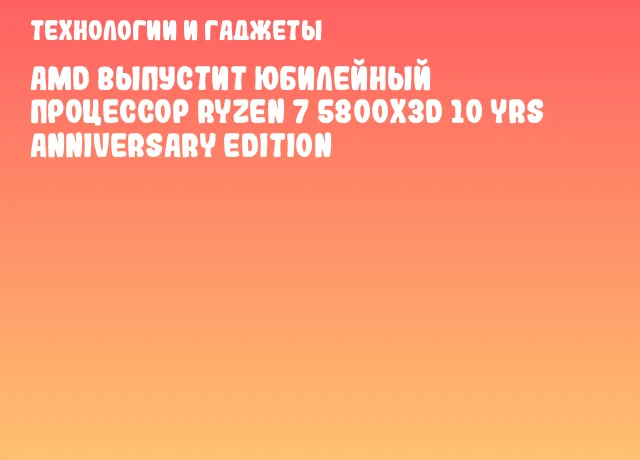 AMD выпустит юбилейный процессор Ryzen 7 5800X3D 10 YRS Anniversary Edition