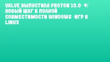 Valve выпустила Proton 10.0‑4: новый шаг к полной совместимости Windows‑игр в Linux