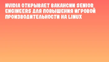 NVIDIA открывает вакансии senior engineers для повышения игровой производительности на Linux