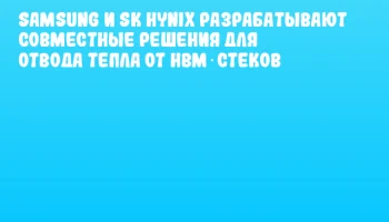 Samsung и SK hynix разрабатывают совместные решения для отвода тепла от HBM‑стеков