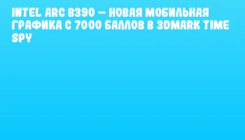 Intel Arc B390 – новая мобильная графика с 7000 баллов в 3DMark Time Spy