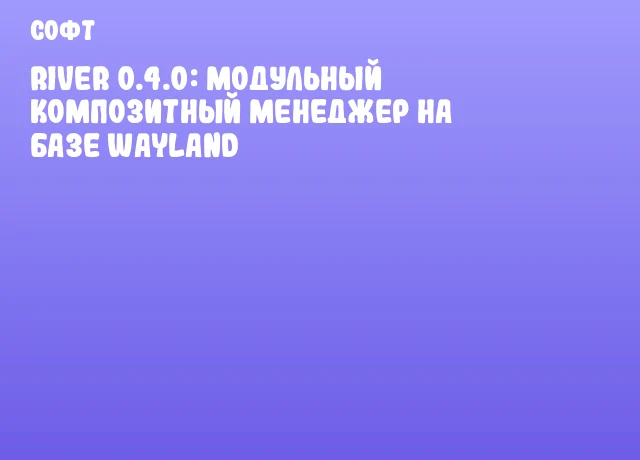 River 0.4.0: Модульный композитный менеджер на базе Wayland River 0.4.0: Модульный композитный менеджер на базе Wayland