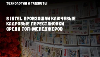 В Intel произошли ключевые кадровые перестановки среди топ-менеджеров