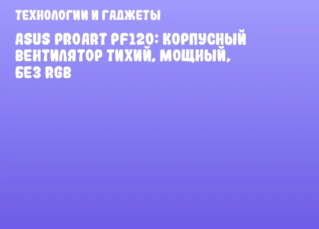 ASUS ProArt PF120: корпусный вентилятор тихий, мощный, без RGB