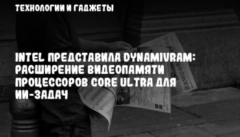 Intel представила DynamiVRAM: расширение видеопамяти процессоров Core Ultra для ИИ-задач