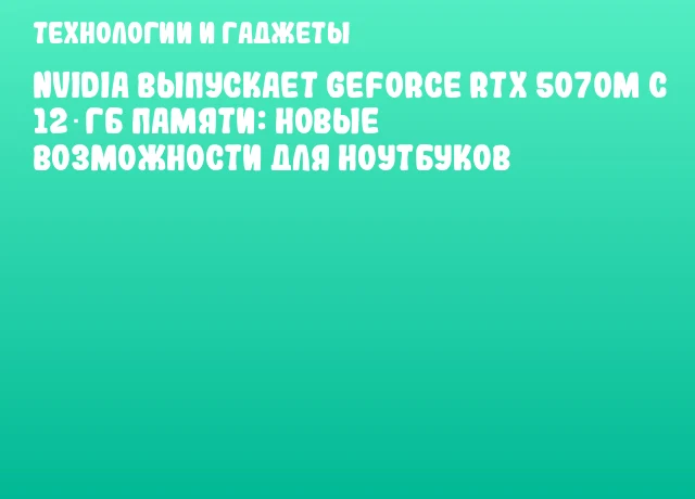 NVIDIA выпускает GeForce RTX 5070M с 12 ГБ памяти: новые возможности для ноутбуков