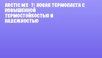 ARCTIC MX‑7: новая термопаста с повышенной термостойкостью и надежностью