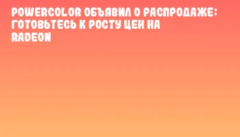 PowerColor объявил о распродаже: готовьтесь к росту цен на Radeon