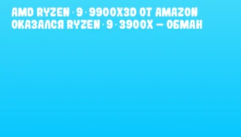 AMD Ryzen 9 9900X3D от Amazon оказался Ryzen 9 3900X &ndash; обман
