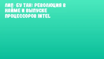 Лип‑Бу Тан: революция в найме и выпуске процессоров Intel