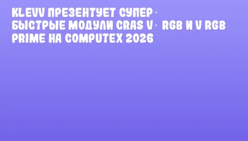 KLEVV презентует супер‑ Быстрые модули CRAS V&alpha; RGB и V RGB PRIME на COMPUTEX 2026