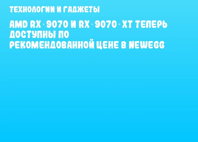 AMD RX 9070 и RX 9070 XT теперь доступны по рекомендованной цене в Newegg