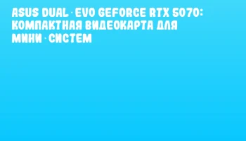 ASUS DUAL EVO GeForce RTX 5070: компактная видеокарта для мини‑систем ASUS DUAL EVO GeForce RTX 5070: компактная видеокарта для мини‑систем