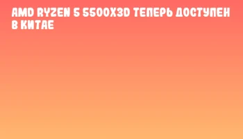 AMD Ryzen 5 5500X3D теперь доступен в Китае