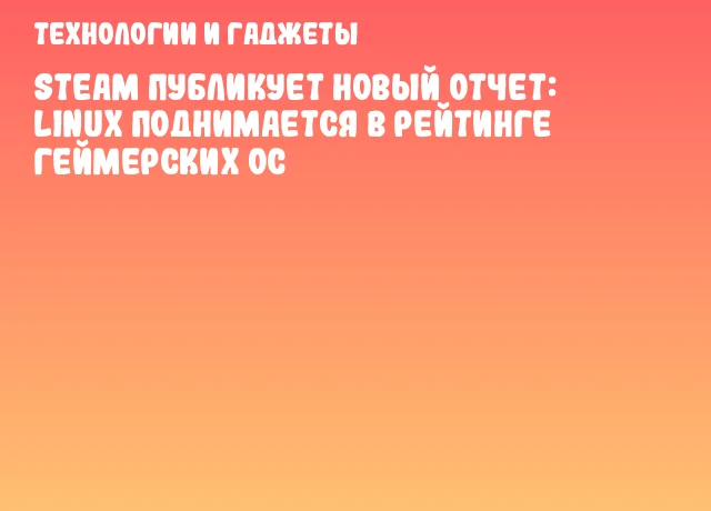 Steam публикует новый отчет: Linux поднимается в рейтинге геймерских ОС