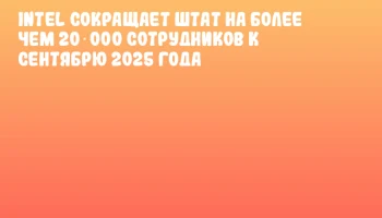 Intel сокращает штат на более чем 20 000 сотрудников к сентябрю 2025 года
