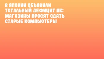В Японии объявили тотальный дефицит ПК: магазины просят сдать старые компьютеры