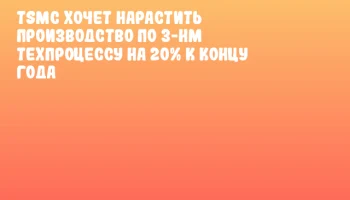 TSMC хочет нарастить производство по 3-нм техпроцессу на 20% к концу года
