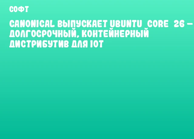 Canonical выпускает Ubuntu&nbsp;Core&nbsp;26 &ndash; долгосрочный, контейнерный дистрибутив для IoT